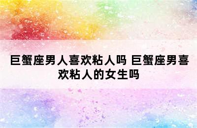 巨蟹座男人喜欢粘人吗 巨蟹座男喜欢粘人的女生吗